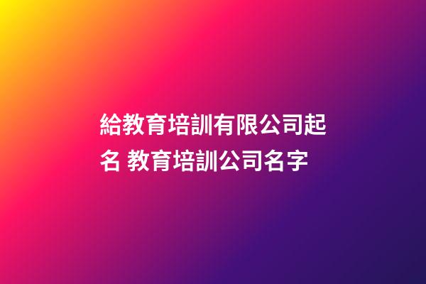 給教育培訓有限公司起名 教育培訓公司名字-第1張-公司起名-玄機派